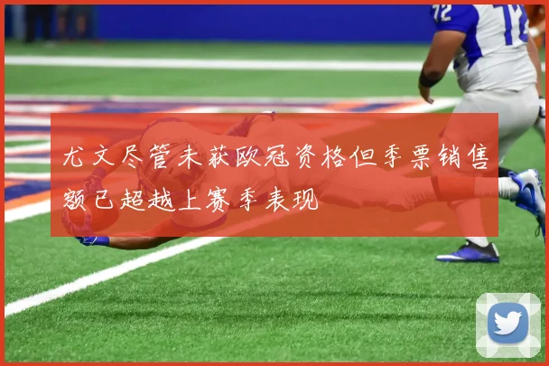 尤文尽管未获欧冠资格但季票销售额已超越上赛季表现