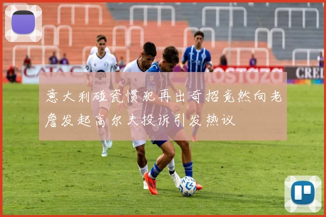意大利碰瓷惯犯再出奇招竟然向老詹发起高尔夫投诉引发热议