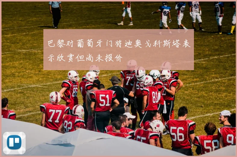 巴黎对葡萄牙门将迪奥戈科斯塔表示欣赏但尚未报价