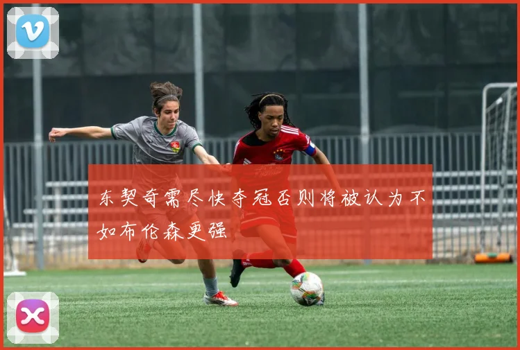 东契奇需尽快夺冠否则将被认为不如布伦森更强