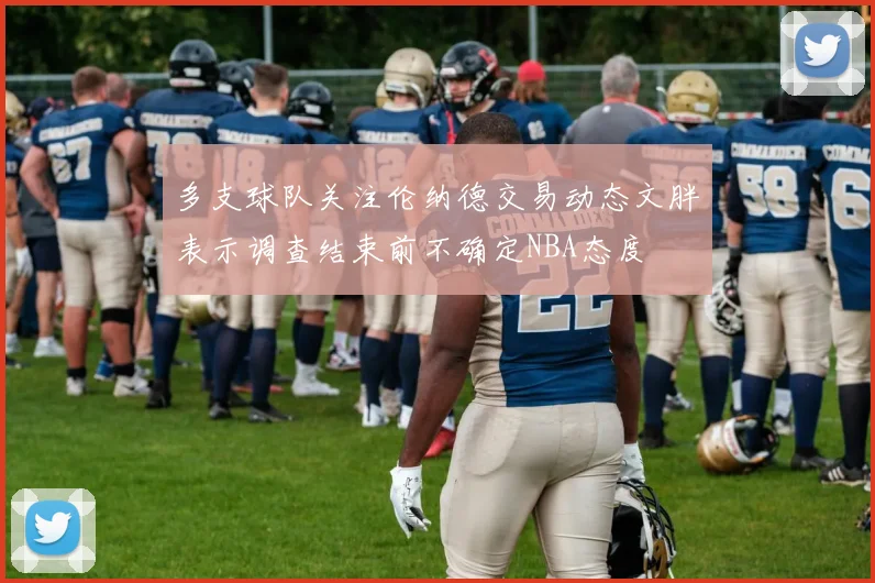 多支球队关注伦纳德交易动态文胖表示调查结束前不确定NBA态度