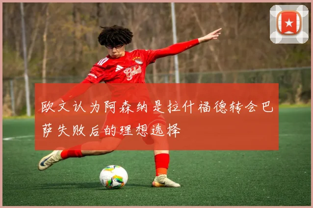 欧文认为阿森纳是拉什福德转会巴萨失败后的理想选择