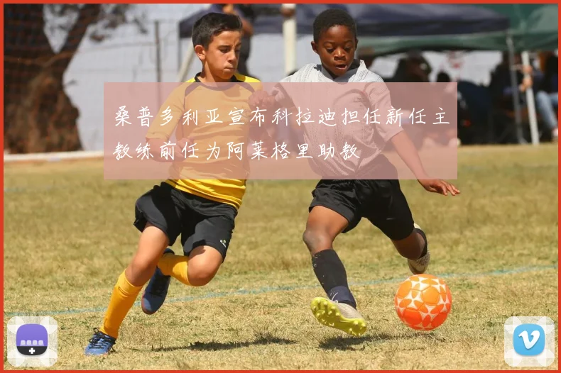 桑普多利亚宣布科拉迪担任新任主教练前任为阿莱格里助教