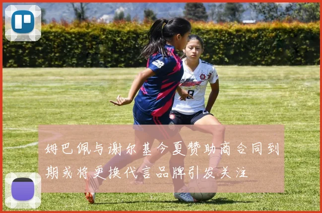 姆巴佩与谢尔基今夏赞助商合同到期或将更换代言品牌引发关注