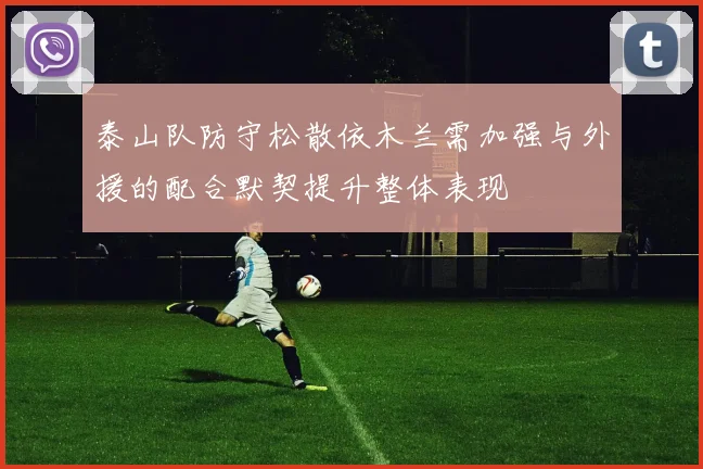 泰山队防守松散依木兰需加强与外援的配合默契提升整体表现
