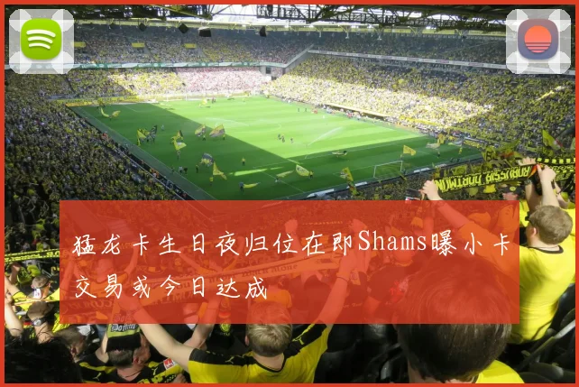 猛龙卡生日夜归位在即Shams曝小卡交易或今日达成
