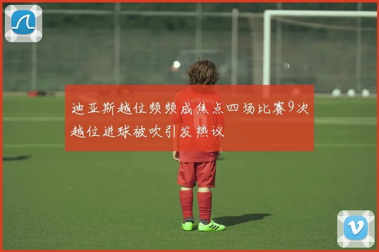 迪亚斯越位频频成焦点四场比赛9次越位进球被吹引发热议
