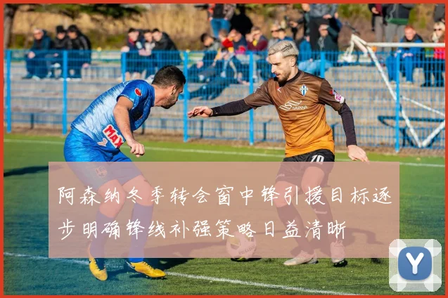 阿森纳冬季转会窗中锋引援目标逐步明确锋线补强策略日益清晰