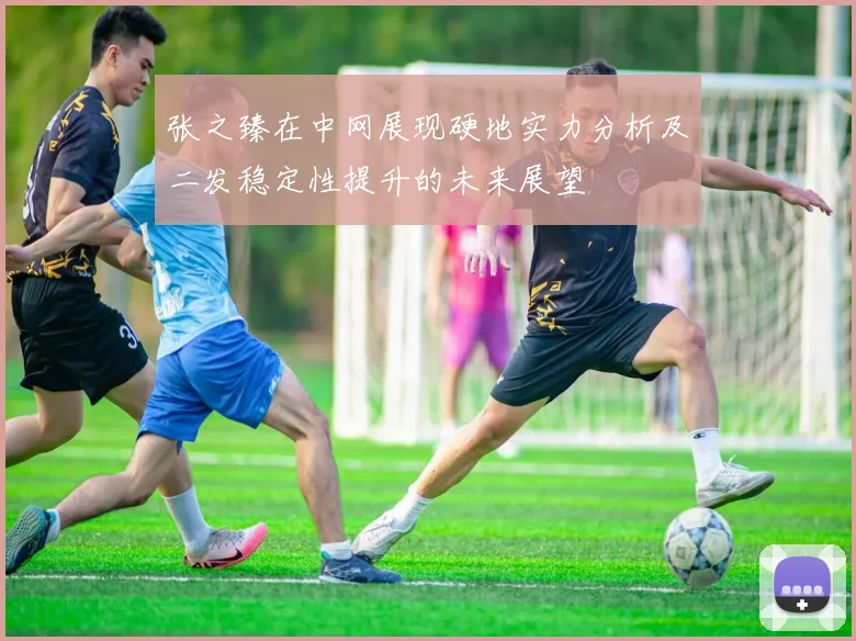 张之臻在中网展现硬地实力分析及二发稳定性提升的未来展望