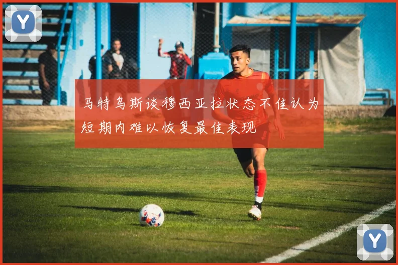 马特乌斯谈穆西亚拉状态不佳认为短期内难以恢复最佳表现