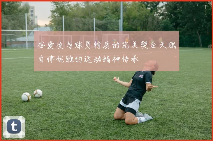 谷爱凌与球员特质的完美契合天赋自律优雅的运动精神传承