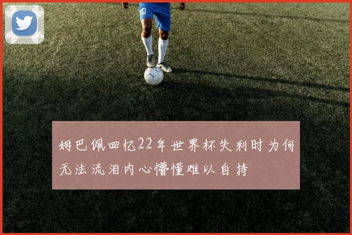 姆巴佩回忆22年世界杯失利时为何无法流泪内心懵懂难以自持