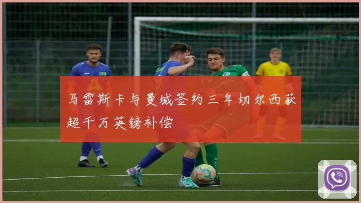 马雷斯卡与曼城签约三年切尔西获超千万英镑补偿