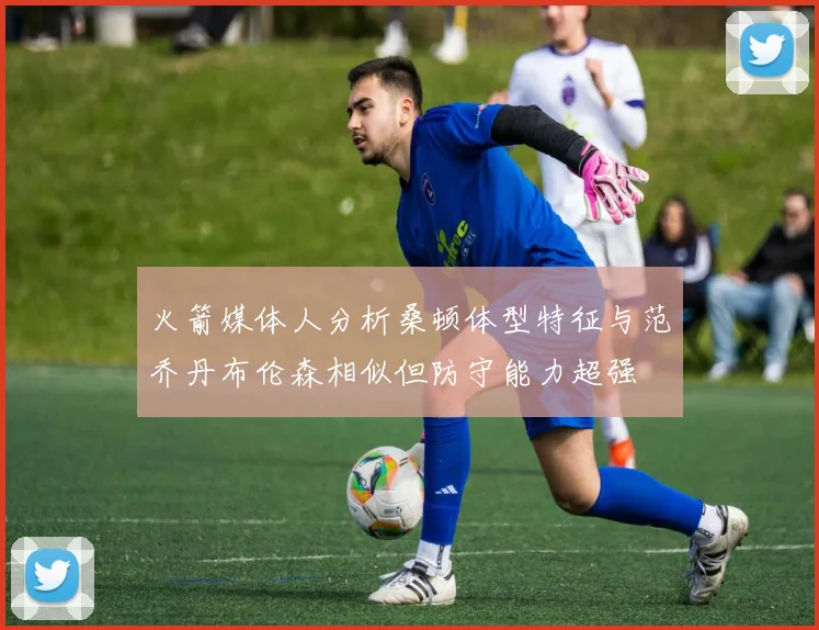 火箭媒体人分析桑顿体型特征与范乔丹布伦森相似但防守能力超强