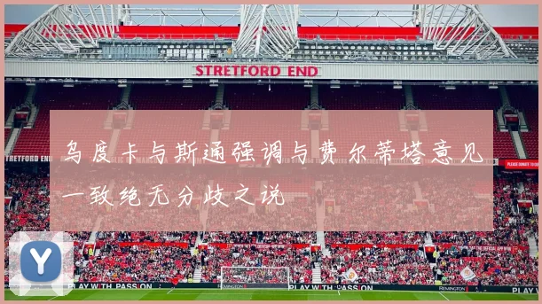 乌度卡与斯通强调与费尔蒂塔意见一致绝无分歧之说